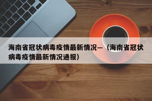 海南省冠状病毒疫情最新情况—（海南省冠状病毒疫情最新情况通报）